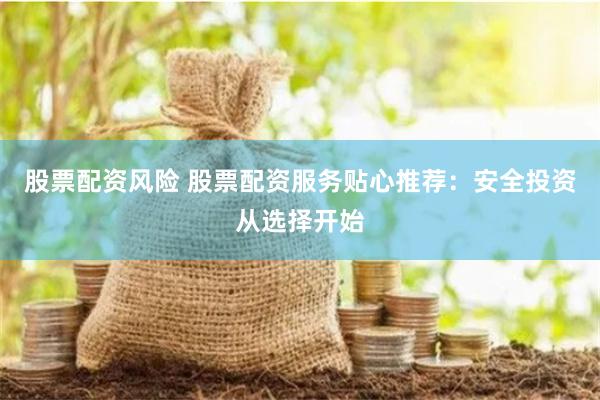 股票配资风险 股票配资服务贴心推荐：安全投资从选择开始