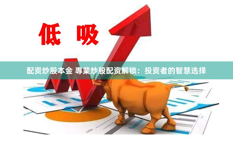 配资炒股本金 專業炒股配资解锁：投资者的智慧选择