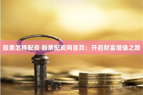 股票怎样配资 股票配资网首页：开启财富增值之路