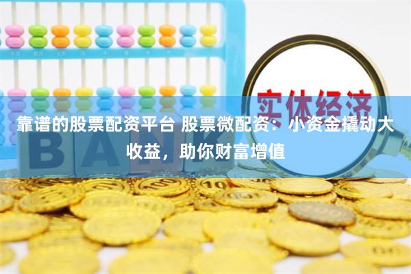 靠谱的股票配资平台 股票微配资：小资金撬动大收益，助你财富增