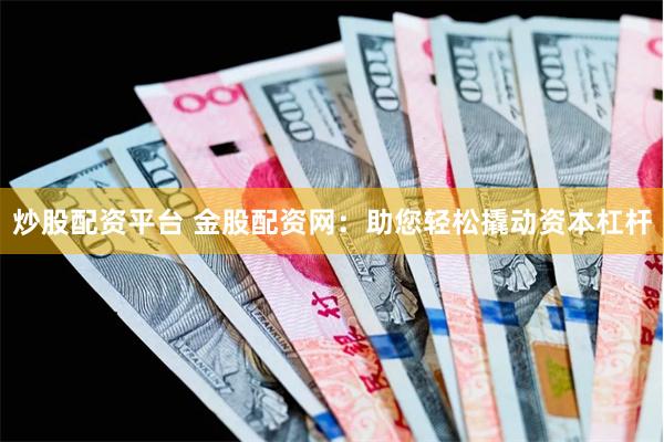 炒股配资平台 金股配资网：助您轻松撬动资本杠杆
