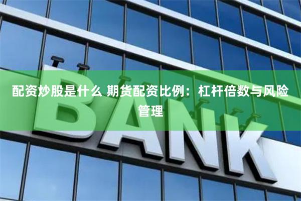 配资炒股是什么 期货配资比例：杠杆倍数与风险管理