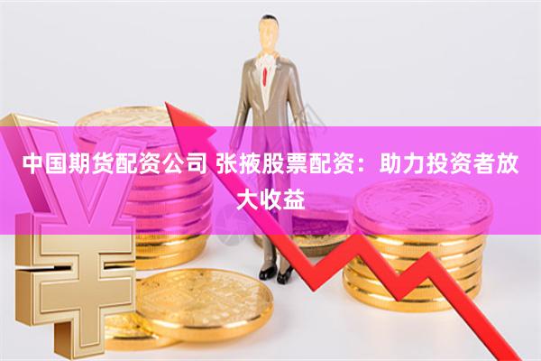 中国期货配资公司 张掖股票配资：助力投资者放大收益