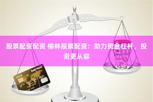 股票配资配资 榆林股票配资：助力资金杠杆，投资更从容