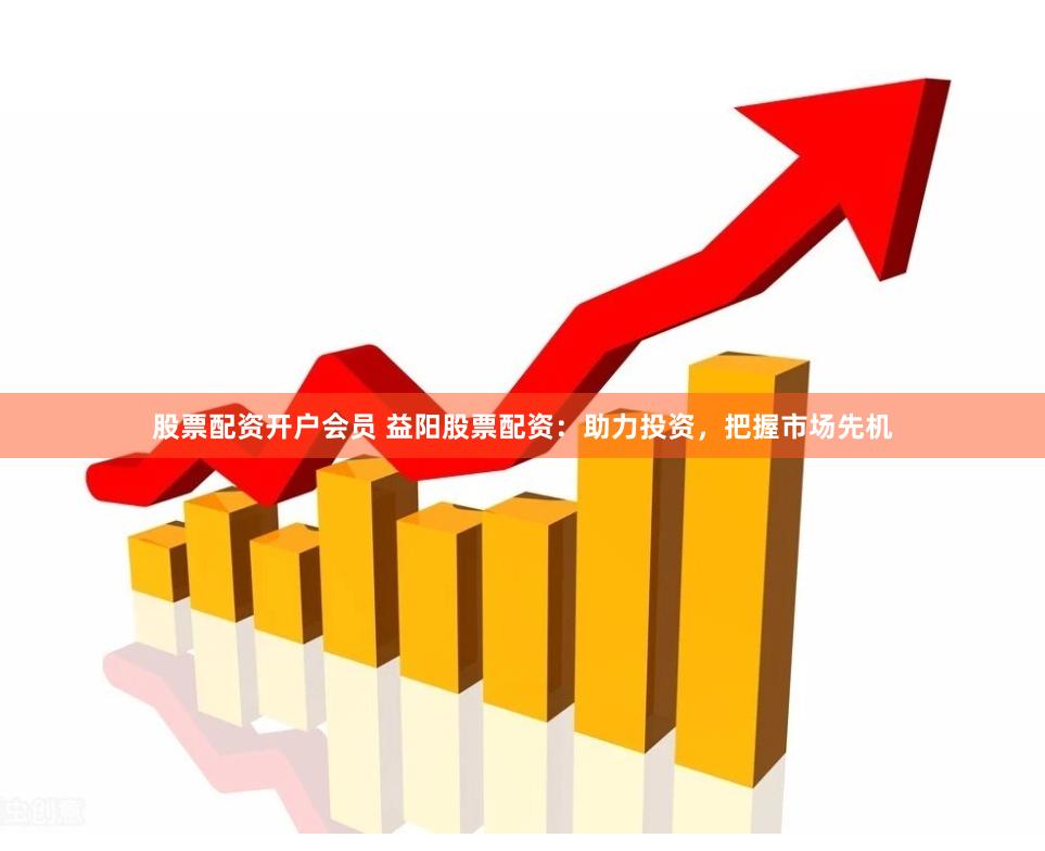 股票配资开户会员 益阳股票配资：助力投资，把握市场先机