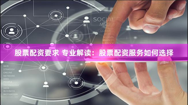 股票配资要求 专业解读：股票配资服务如何选择