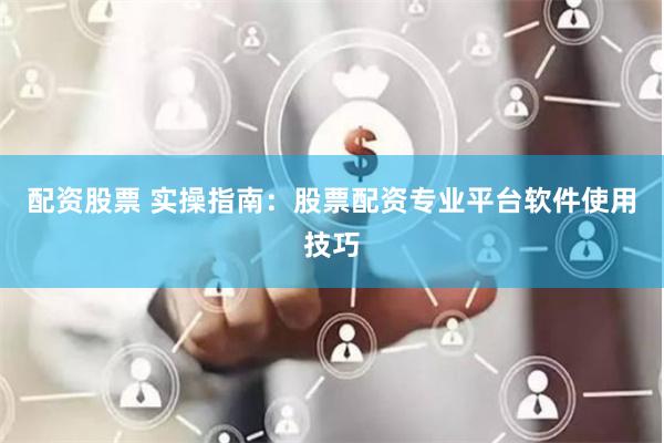 配资股票 实操指南：股票配资专业平台软件使用技巧