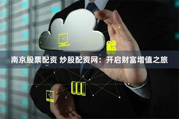 南京股票配资 炒股配资网：开启财富增值之旅