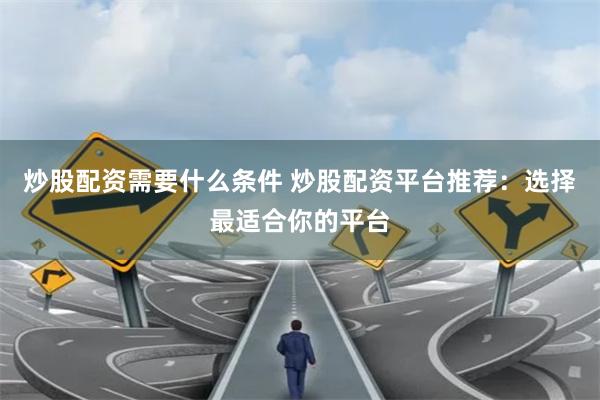 炒股配资需要什么条件 炒股配资平台推荐：选择最适合你的平台