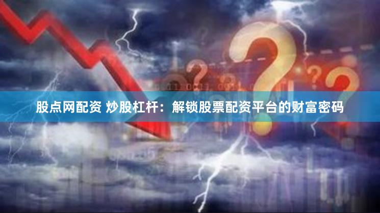股点网配资 炒股杠杆：解锁股票配资平台的财富密码