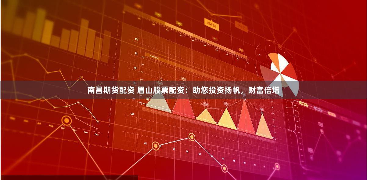 南昌期货配资 眉山股票配资：助您投资扬帆，财富倍增