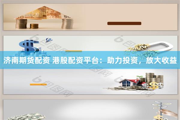 济南期货配资 港股配资平台：助力投资，放大收益