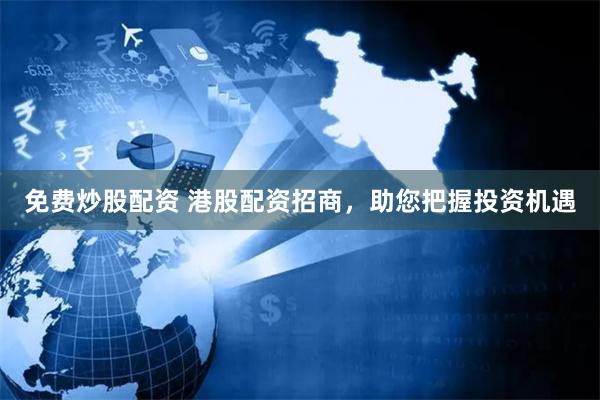 免费炒股配资 港股配资招商，助您把握投资机遇