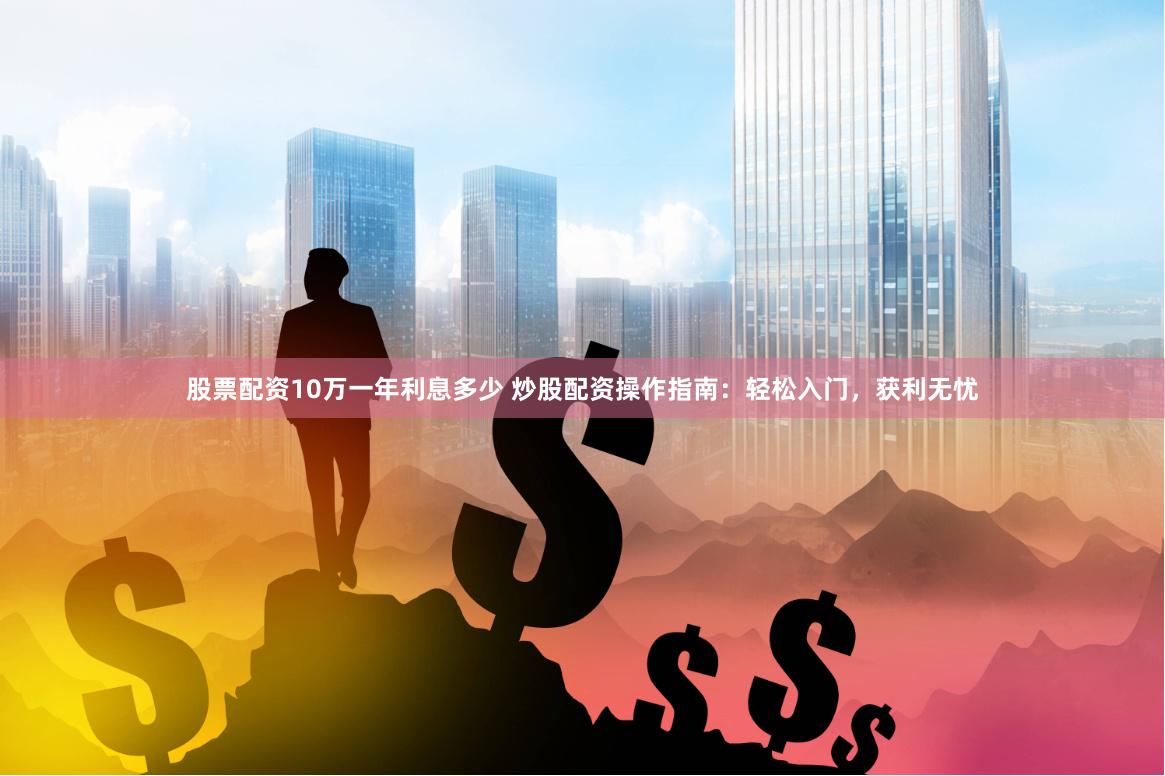 股票配资10万一年利息多少 炒股配资操作指南：轻松入门，获利