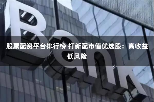 股票配资平台排行榜 打新配市值优选股：高收益低风险