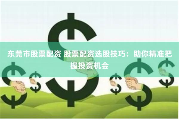 东莞市股票配资 股票配资选股技巧：助你精准把握投资机会