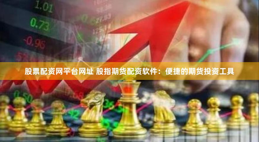 股票配资网平台网址 股指期货配资软件：便捷的期货投资工具