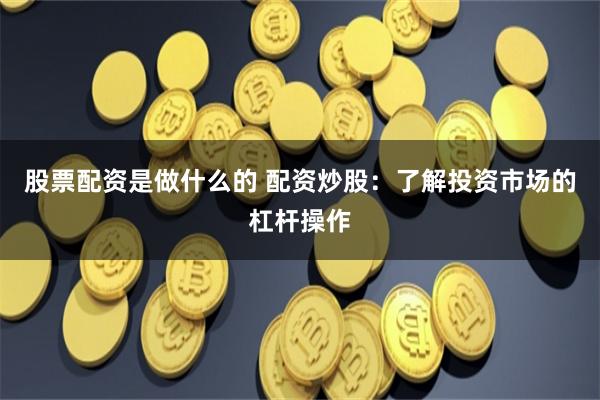 股票配资是做什么的 配资炒股：了解投资市场的杠杆操作