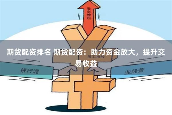 期货配资排名 期货配资：助力资金放大，提升交易收益