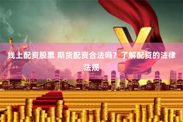 线上配资股票 期货配资合法吗？了解配资的法律法规