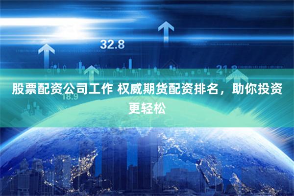 股票配资公司工作 权威期货配资排名，助你投资更轻松