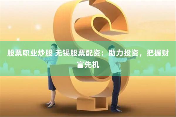 股票职业炒股 无锡股票配资：助力投资，把握财富先机