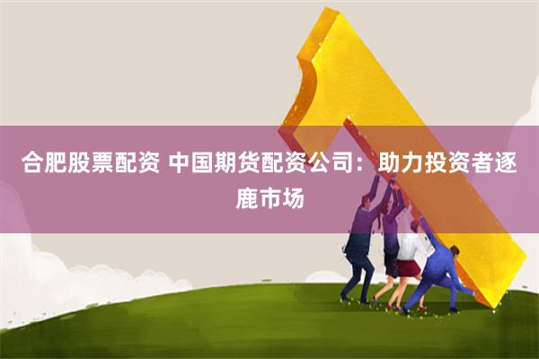 合肥股票配资 中国期货配资公司：助力投资者逐鹿市场
