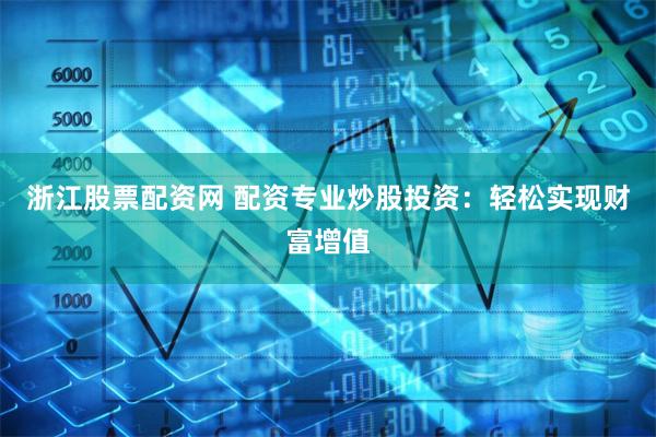 浙江股票配资网 配资专业炒股投资：轻松实现财富增值