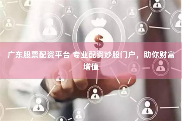 广东股票配资平台 专业配资炒股门户，助你财富增值