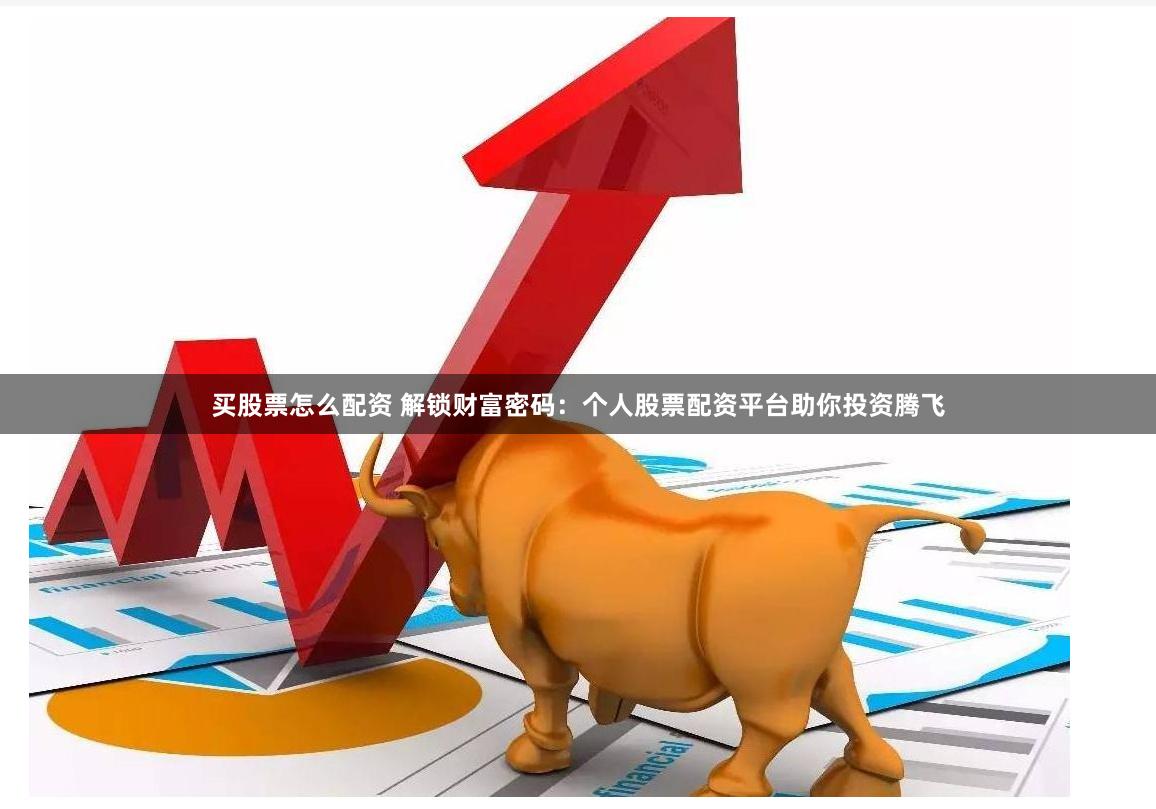 买股票怎么配资 解锁财富密码：个人股票配资平台助你投资腾飞