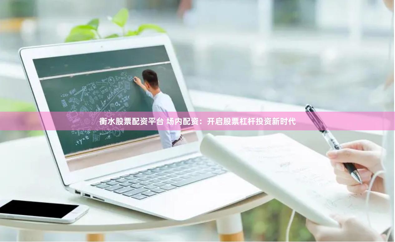 衡水股票配资平台 场内配资：开启股票杠杆投资新时代