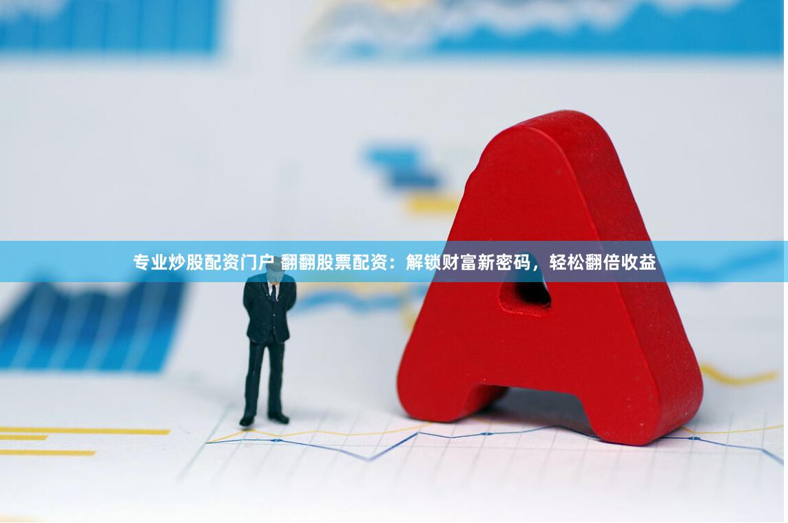 专业炒股配资门户 翻翻股票配资：解锁财富新密码，轻松翻倍收益