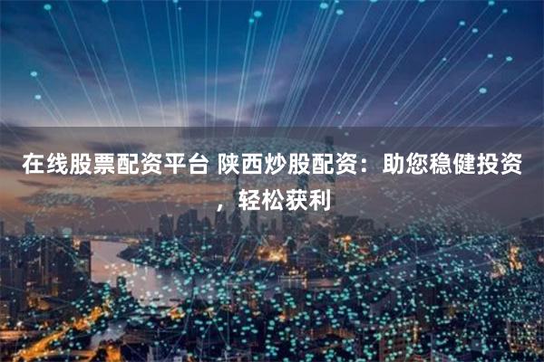 在线股票配资平台 陕西炒股配资：助您稳健投资，轻松获利