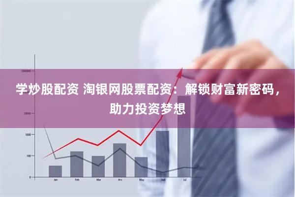 学炒股配资 淘银网股票配资：解锁财富新密码，助力投资梦想