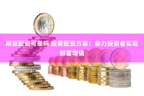 期货配资可靠吗 股票配资方案：助力投资者实现财富增值