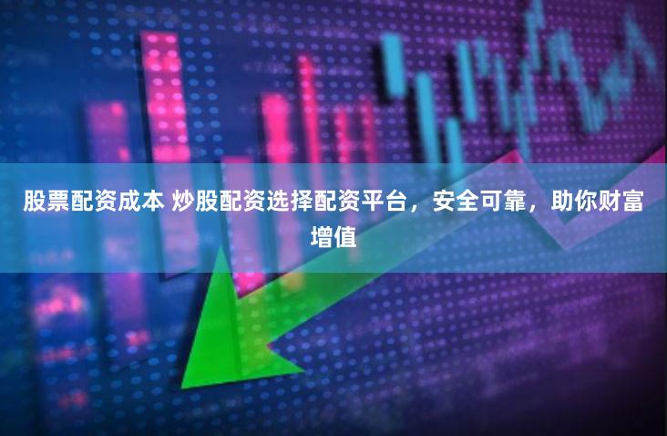 股票配资成本 炒股配资选择配资平台，安全可靠，助你财富增值