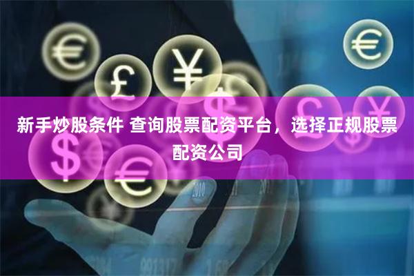 新手炒股条件 查询股票配资平台，选择正规股票配资公司