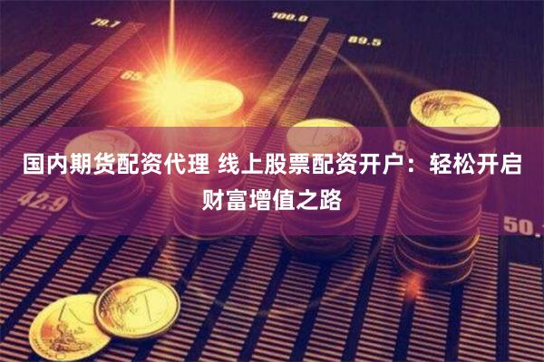 国内期货配资代理 线上股票配资开户：轻松开启财富增值之路