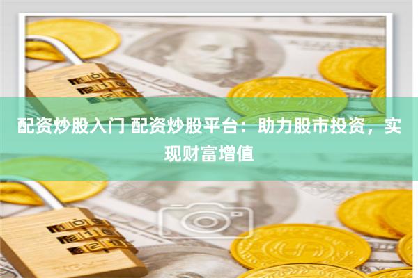 配资炒股入门 配资炒股平台：助力股市投资，实现财富增值
