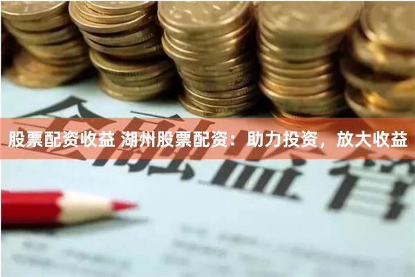 股票配资收益 湖州股票配资：助力投资，放大收益