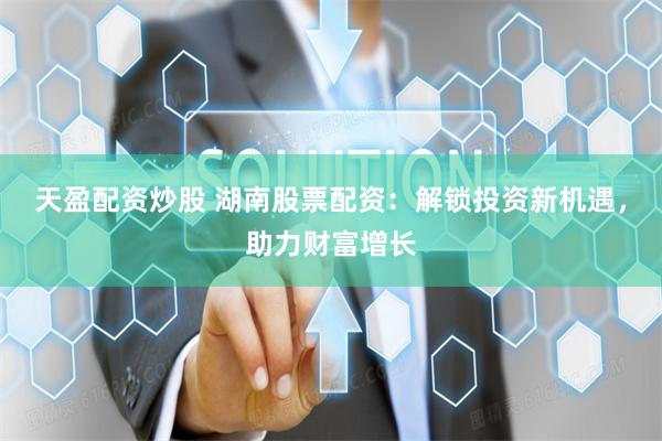 天盈配资炒股 湖南股票配资：解锁投资新机遇，助力财富增长