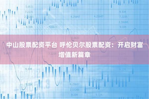 中山股票配资平台 呼伦贝尔股票配资：开启财富增值新篇章