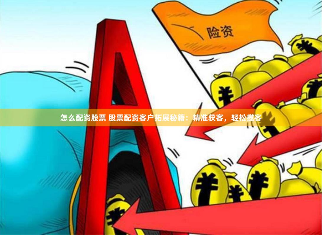 怎么配资股票 股票配资客户拓展秘籍：精准获客，轻松揽客