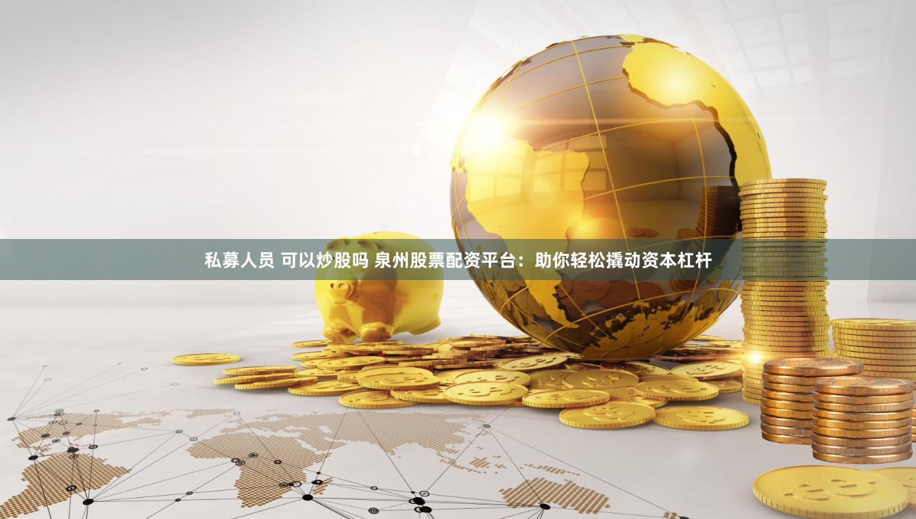 私募人员 可以炒股吗 泉州股票配资平台：助你轻松撬动资本杠杆