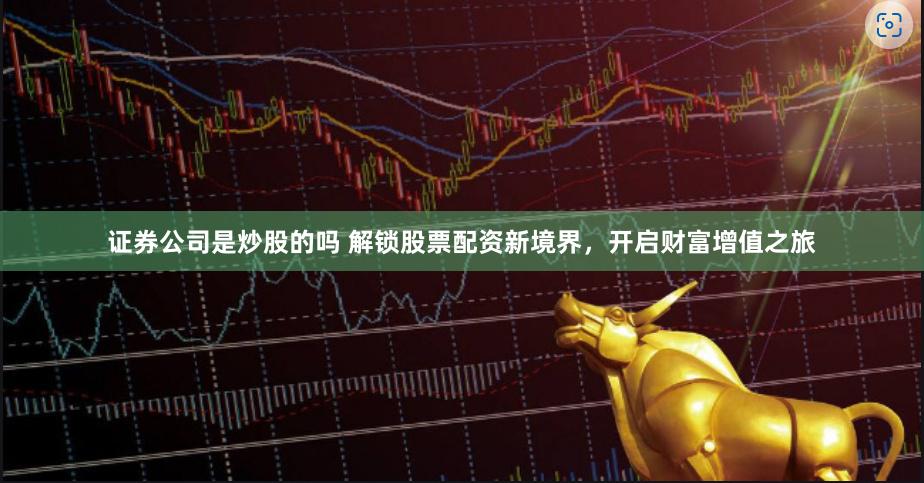 证券公司是炒股的吗 解锁股票配资新境界，开启财富增值之旅