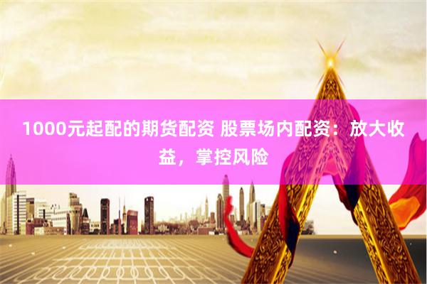 1000元起配的期货配资 股票场内配资：放大收益，掌控风险