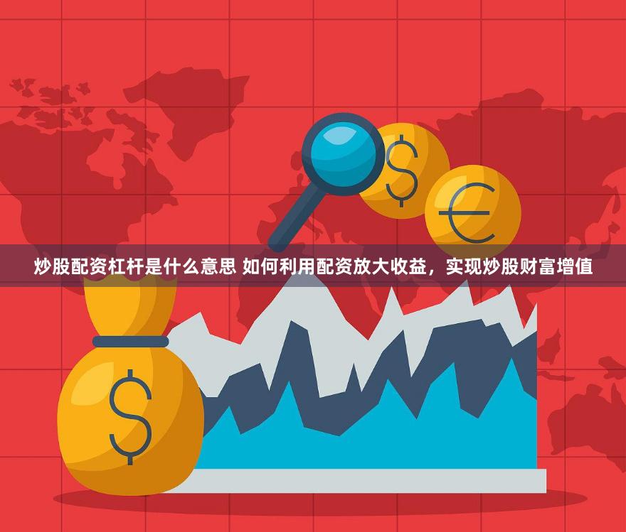 炒股配资杠杆是什么意思 如何利用配资放大收益，实现炒股财富增
